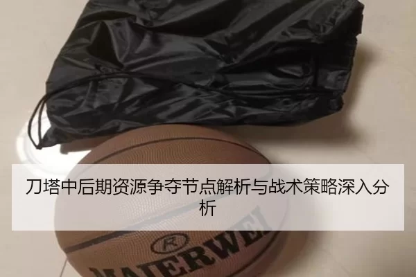 刀塔中后期资源争夺节点解析与战术策略深入分析